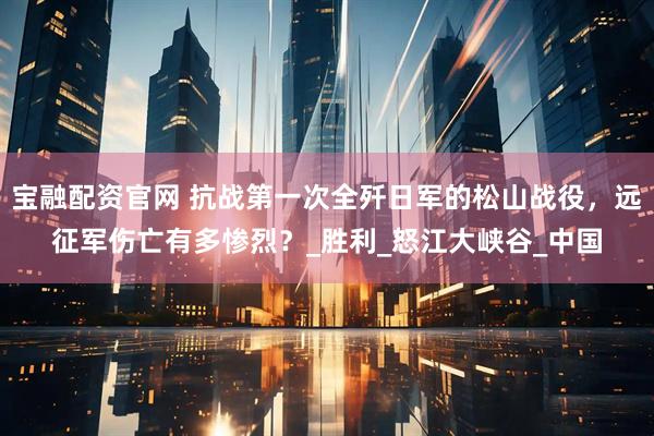 宝融配资官网 抗战第一次全歼日军的松山战役，远征军伤亡有多惨烈？_胜利_怒江大峡谷_中国
