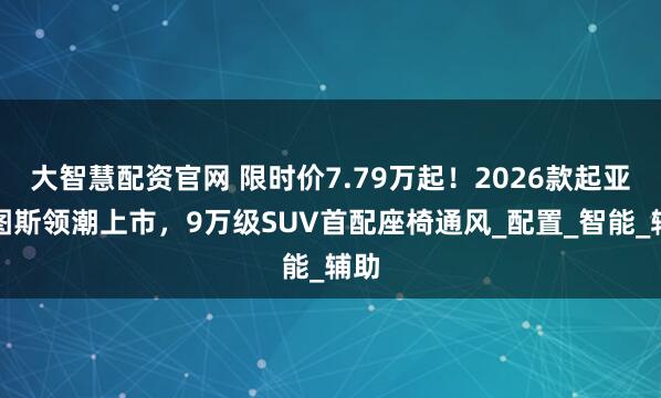 大智慧配资官网 限时价7.79万起！2026款起亚赛图斯领潮上市，9万级SUV首配座椅通风_配置_智能_辅助