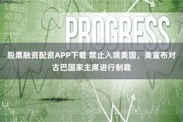 股票融资配资APP下载 禁止入境美国，美宣布对古巴国家主席进行制裁