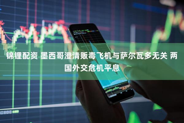 锦锂配资 墨西哥澄清贩毒飞机与萨尔瓦多无关 两国外交危机平息