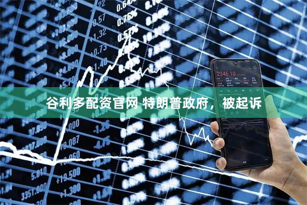 谷利多配资官网 特朗普政府，被起诉