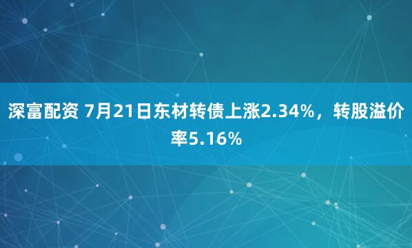 深富配资 7月21日东材转债上涨2.34%，转股溢价率5.16%