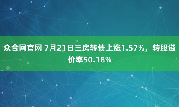众合网官网 7月21日三房转债上涨1.57%，转股溢价率50.18%