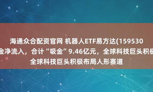 海通众合配资官网 机器人ETF易方达(159530)连续5日获资金净流入，合计“吸金”9.46亿元，全球科技巨头积极布局人形赛道