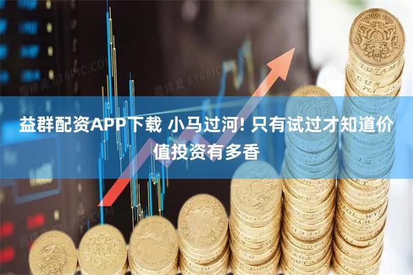 益群配资APP下载 小马过河! 只有试过才知道价值投资有多香