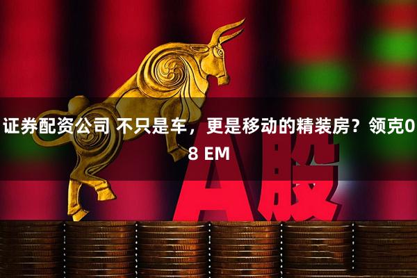 证券配资公司 不只是车，更是移动的精装房？领克08 EM