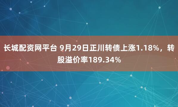 长城配资网平台 9月29日正川转债上涨1.18%，转股溢价率189.34%