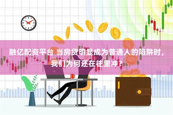 融亿配资平台 当房贷明显成为普通人的陷阱时，我们为何还在往里冲？