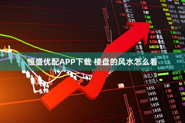 恒盛优配APP下载 楼盘的风水怎么看