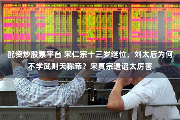 配资炒股票平台 宋仁宗十三岁继位，刘太后为何不学武则天称帝？宋真宗遗诏太厉害