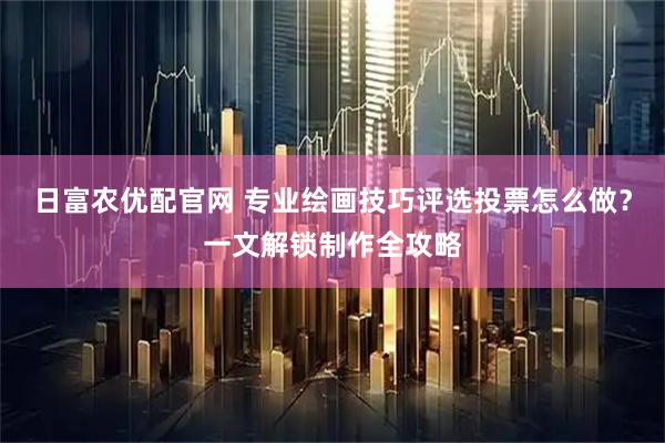 日富农优配官网 专业绘画技巧评选投票怎么做？一文解锁制作全攻略