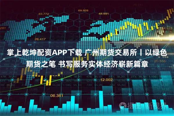 掌上乾坤配资APP下载 广州期货交易所丨以绿色期货之笔 书写服务实体经济崭新篇章