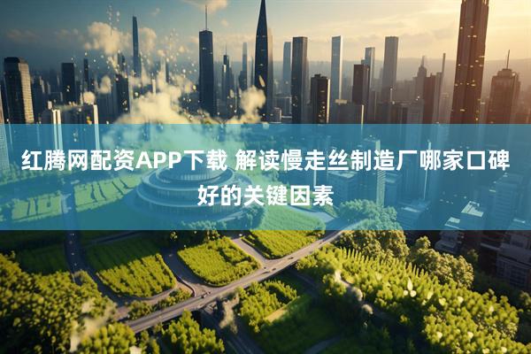 红腾网配资APP下载 解读慢走丝制造厂哪家口碑好的关键因素