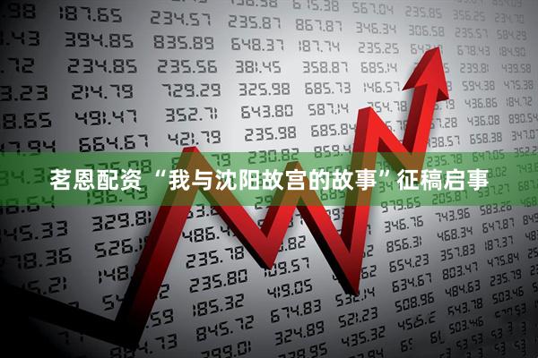 茗恩配资 “我与沈阳故宫的故事”征稿启事