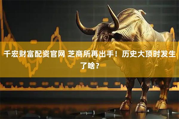 千宏财富配资官网 芝商所再出手！历史大顶时发生了啥？