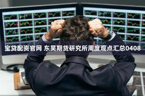 宝贷配资官网 东吴期货研究所周度观点汇总0408