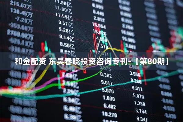 和金配资 东吴春晓投资咨询专刊-【第80期】