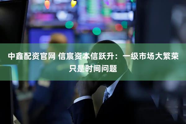 中鑫配资官网 信宸资本信跃升：一级市场大繁荣只是时间问题