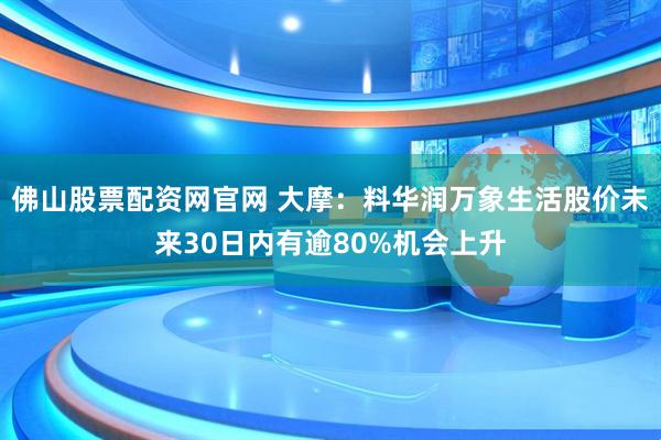 佛山股票配资网官网 大摩：料华润万象生活股价未来30日内有逾80%机会上升