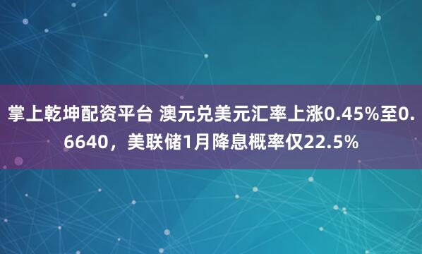 掌上乾坤配资平台 澳元兑美元汇率上涨0.45%至0.6640，美联储1月降息概率仅22.5%