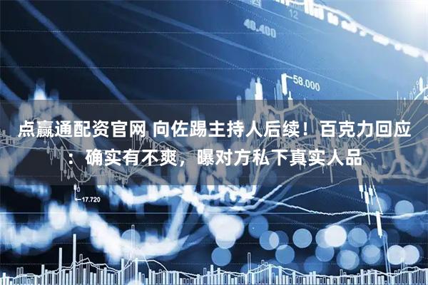 点赢通配资官网 向佐踢主持人后续！百克力回应：确实有不爽，曝对方私下真实人品